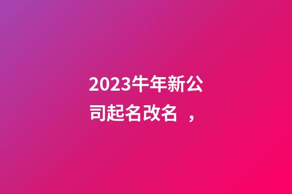 2023牛年新公司起名改名，-第1張-公司起名-玄機派